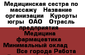 Медицинская сестра по массажу › Название организации ­ Курорты югры, ОАО › Отрасль предприятия ­ Медицина, фармацевтика › Минимальный оклад ­ 35 000 - Все города Работа » Вакансии   . Марий Эл респ.,Йошкар-Ола г.